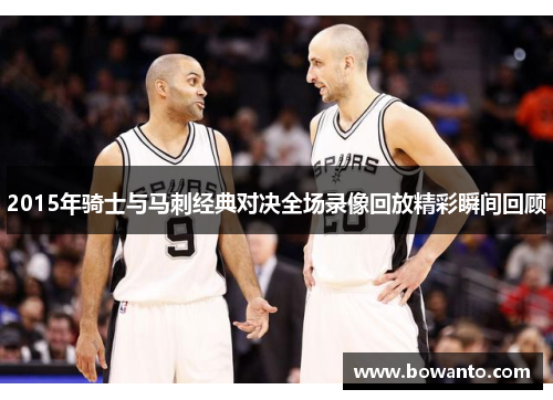 2015年骑士与马刺经典对决全场录像回放精彩瞬间回顾