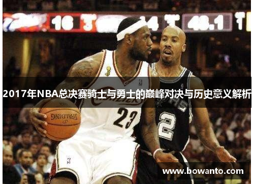 2017年NBA总决赛骑士与勇士的巅峰对决与历史意义解析