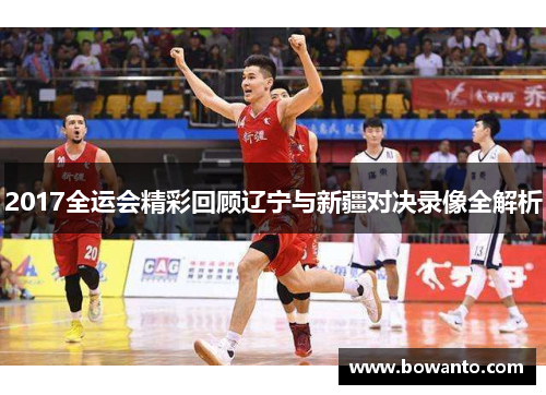 2017全运会精彩回顾辽宁与新疆对决录像全解析