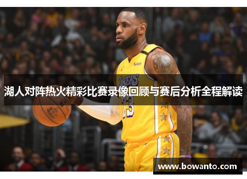 湖人对阵热火精彩比赛录像回顾与赛后分析全程解读