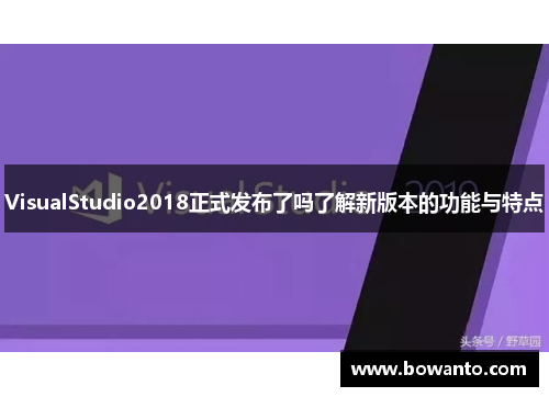 VisualStudio2018正式发布了吗了解新版本的功能与特点
