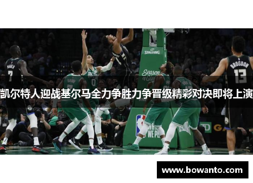 凯尔特人迎战基尔马全力争胜力争晋级精彩对决即将上演