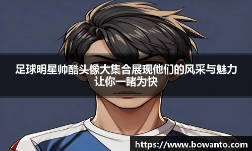 足球明星帅酷头像大集合展现他们的风采与魅力让你一睹为快